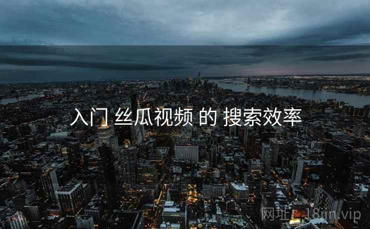 入门 丝瓜视频 的 搜索效率
