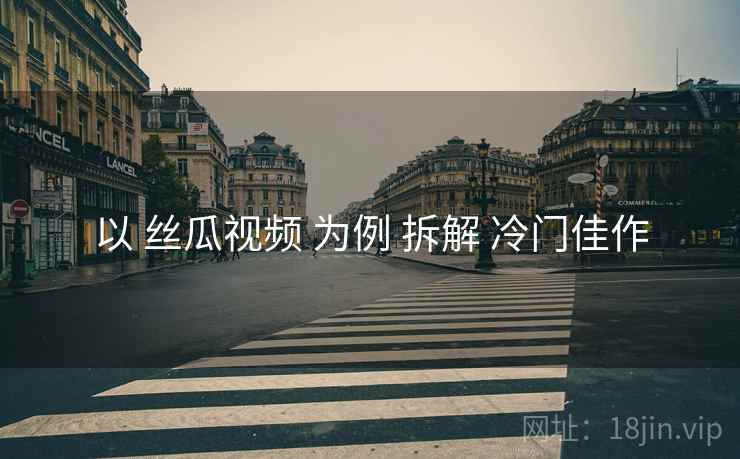 以 丝瓜视频 为例 拆解 冷门佳作