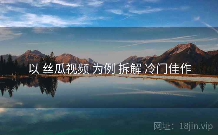 以 丝瓜视频 为例 拆解 冷门佳作
