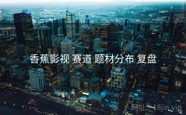 香蕉影视 赛道 题材分布 复盘
