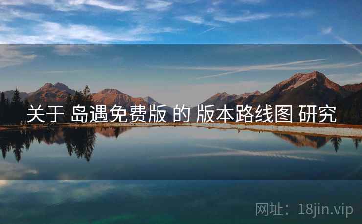 关于 岛遇免费版 的 版本路线图 研究