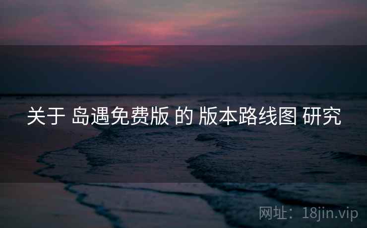 关于 岛遇免费版 的 版本路线图 研究