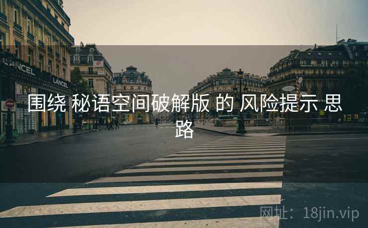围绕 秘语空间破解版 的 风险提示 思路