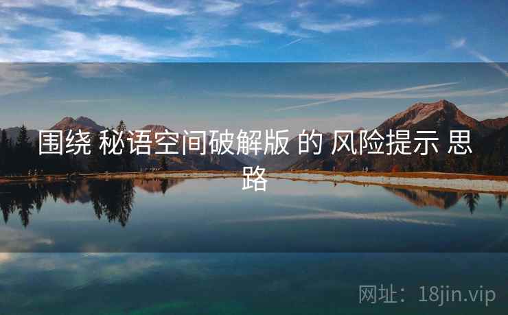 围绕 秘语空间破解版 的 风险提示 思路