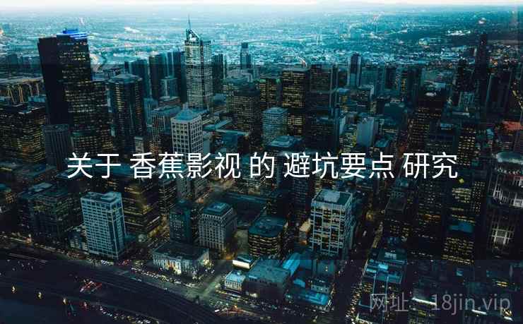关于 香蕉影视 的 避坑要点 研究