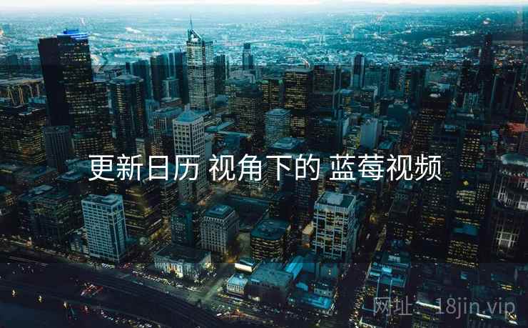 更新日历 视角下的 蓝莓视频
