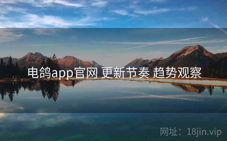 电鸽app官网 更新节奏 趋势观察