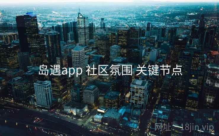 岛遇app 社区氛围 关键节点 岛遇app 社区氛围 关键节点