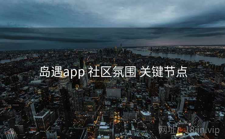 岛遇app 社区氛围 关键节点 岛遇app 社区氛围 关键节点